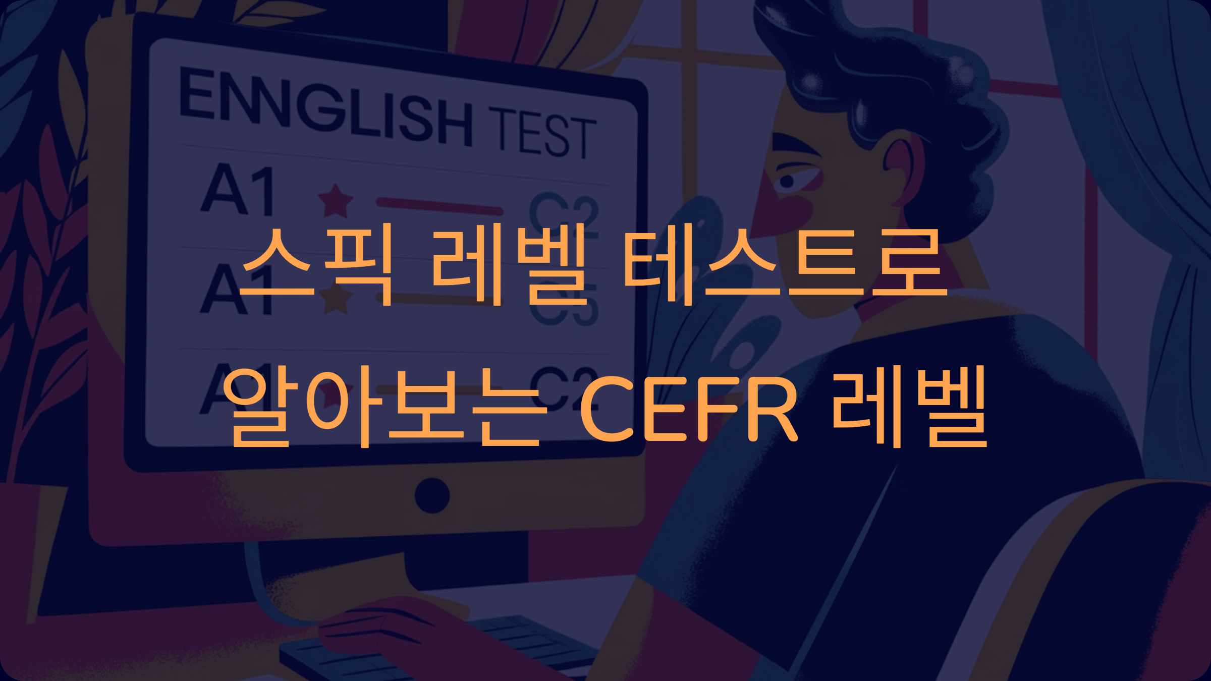 스픽 레벨 테스트로 알아보는 CEFR 레벨, 영어 실력 진단의 시작