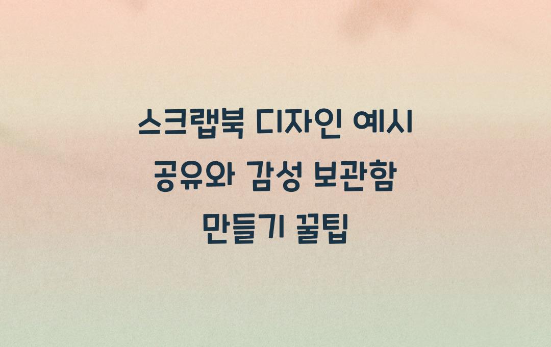 스크랩북 디자인 예시 공유, 감성 보관함 만들기