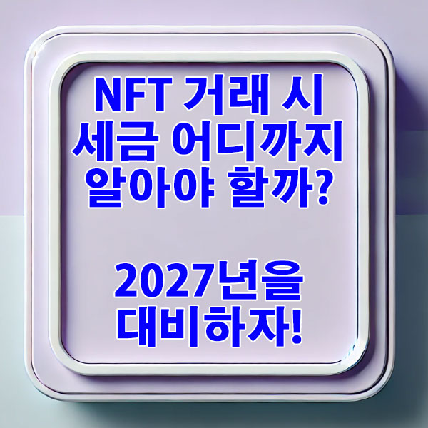 NFT 거래 시 세금 어디까지 알아야 할까? 2027년을 대비하자!