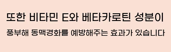    또한, 비타민 E와 베타카로틴 성분이 풍부해 동맥경화를 예방해주는 효과가 있습니다.