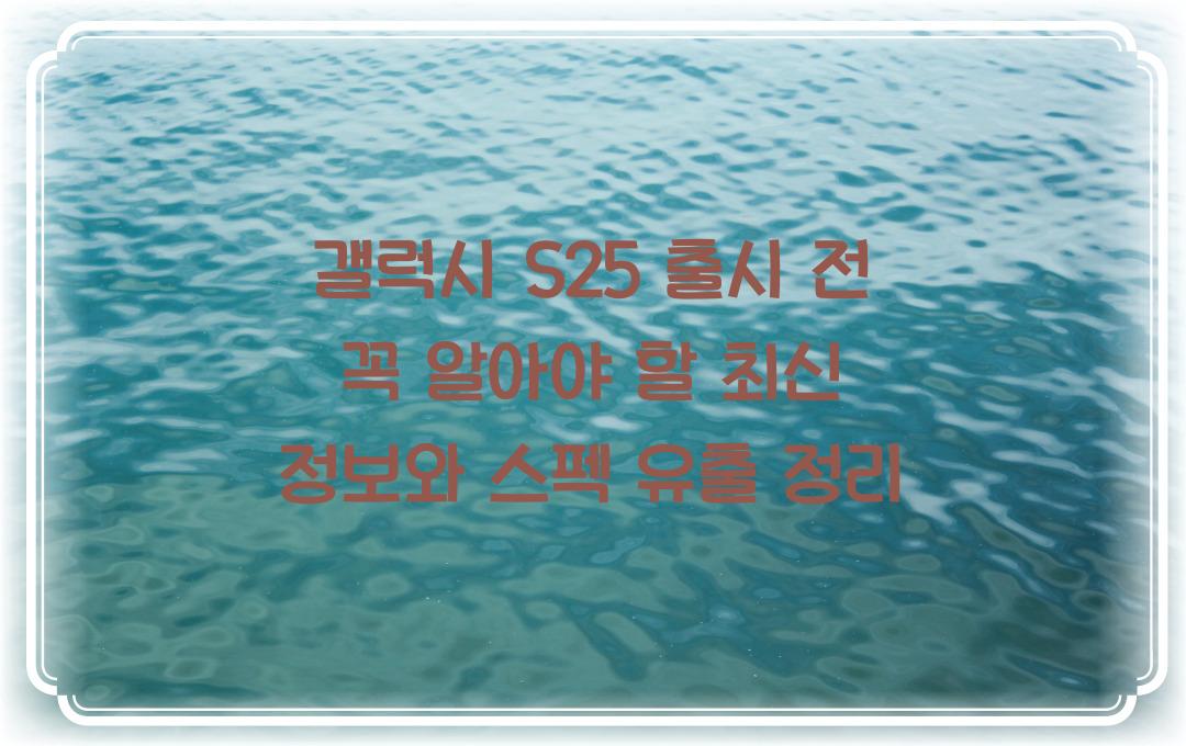 갤럭시 S25 출시 전 꼭 알아야 할 최신 정보와 스펙 유출