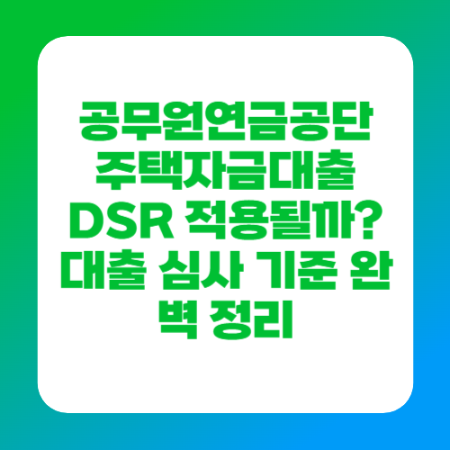 공무원연금공단 주택자금대출 DSR 적용될까? 대출 심사 기준 완벽 정리