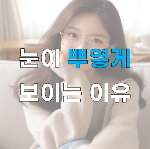 눈이 뿌옇게 보이는 증상과 원인