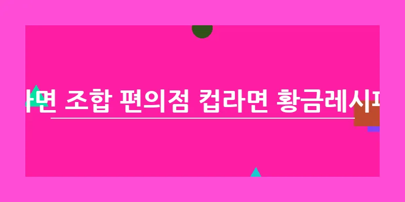 라면 조합 편의점 컵라면 황금레시피_6