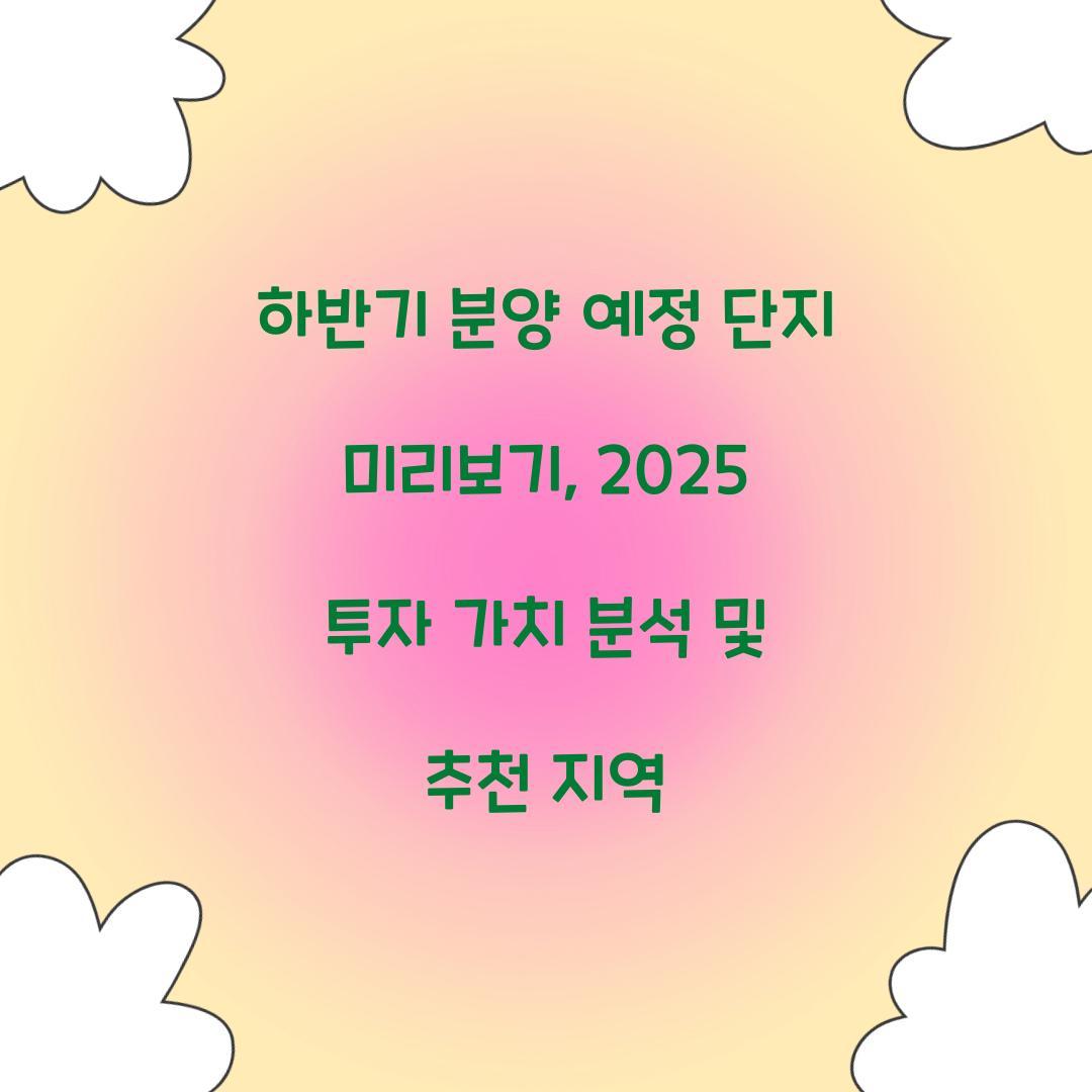 하반기 분양 예정 단지 미리보기: 투자 가치 분석