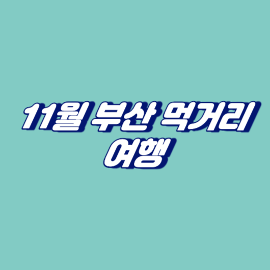 11월 부산 먹거리 여행