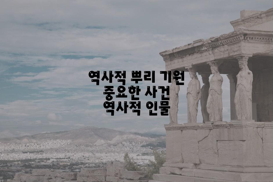 역사적 뿌리 기원 중요한 사건 역사적 인물