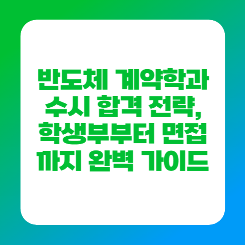 반도체 계약학과 수시 합격 전략, 학생부부터 면접까지 완벽 가이드