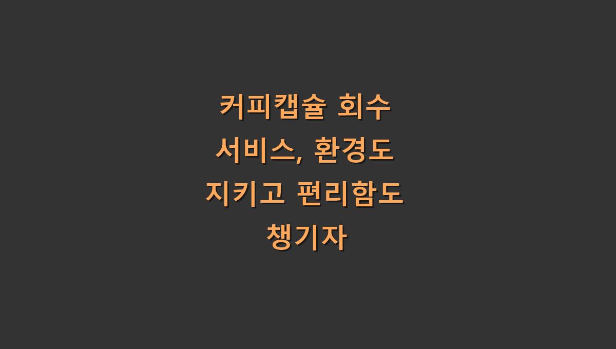 커피캡슐 회수 서비스, 환경도 지키고 편리함도 챙기자