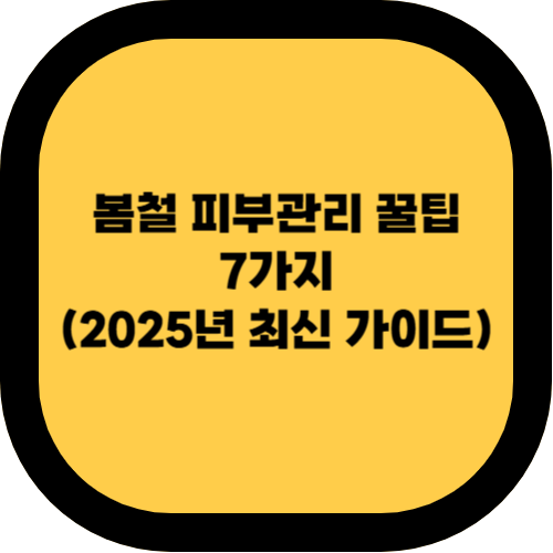 봄철 피부관리 꿀팁 7가지 (2025년 최신 가이드)