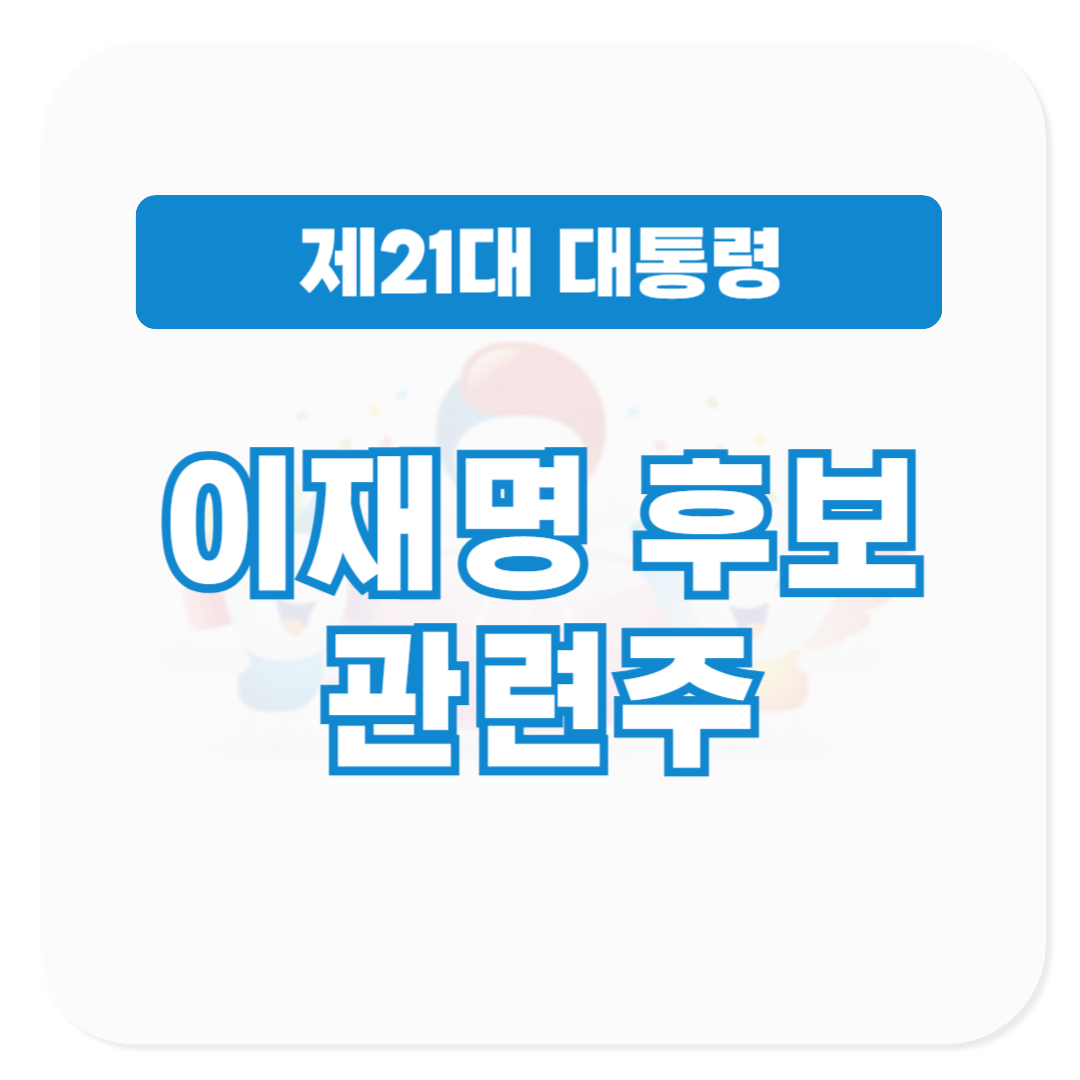 21대 대통령 선거 더불어민주당 이재명 후보 관련주