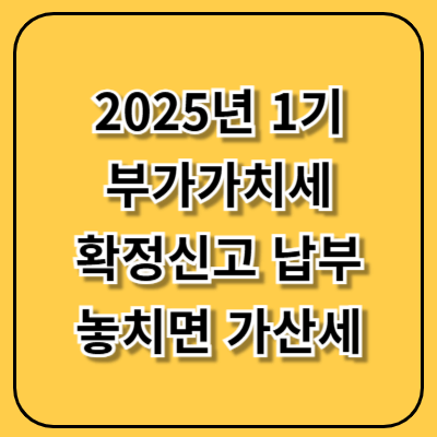 2025년 1기 부가가치세 확정신고 납부, 놓치면 가산세입니다