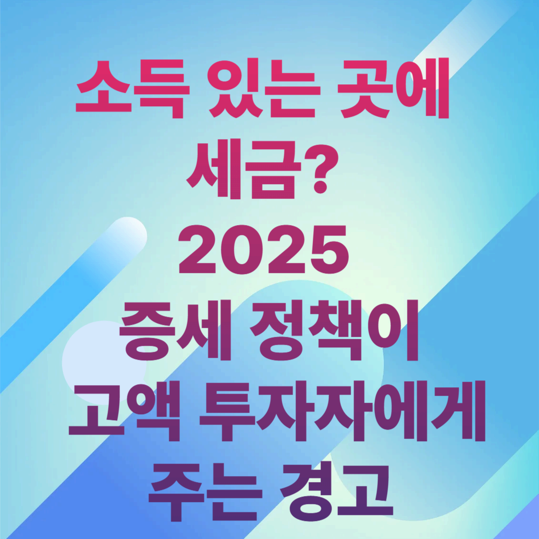 소득 있는 곳에 세금? 2025 증세 정책이 고액 투자자에게 주는 경고
