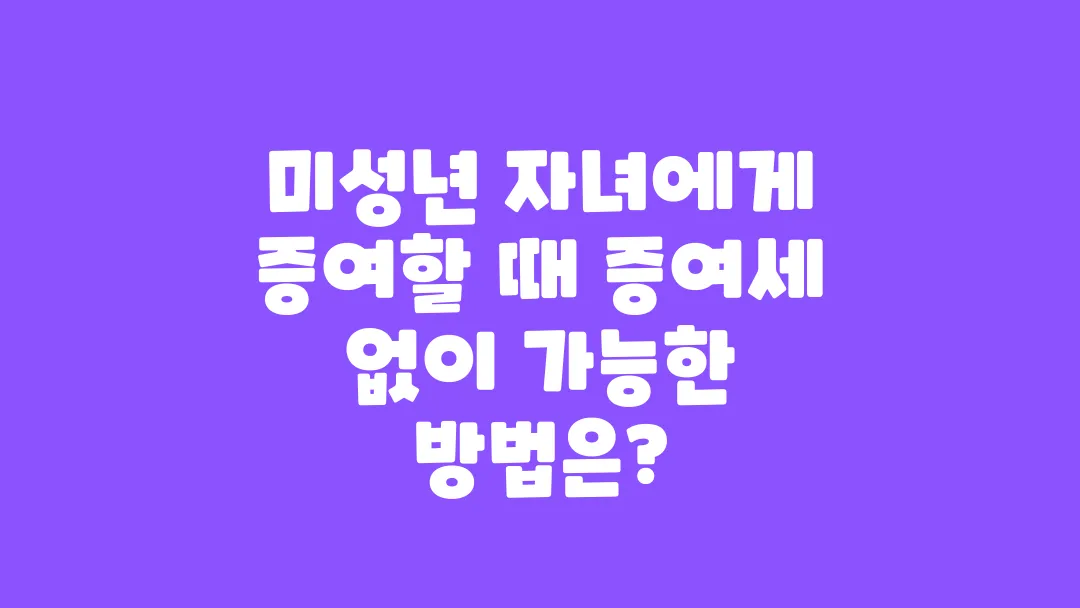 미성년 자녀에게 증여할 때 증여세 없이 가능한 방법은?
