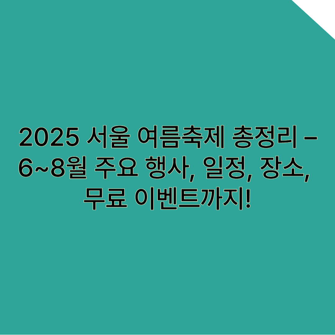 2025 서울 여름축제 총정리 – 6~8월 주요 행사, 일정, 장소, 추천, 무료 이벤트까지!