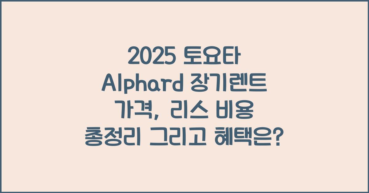 2025 토요타 Alphard 장기렌트 가격, 리스 비용 총정리