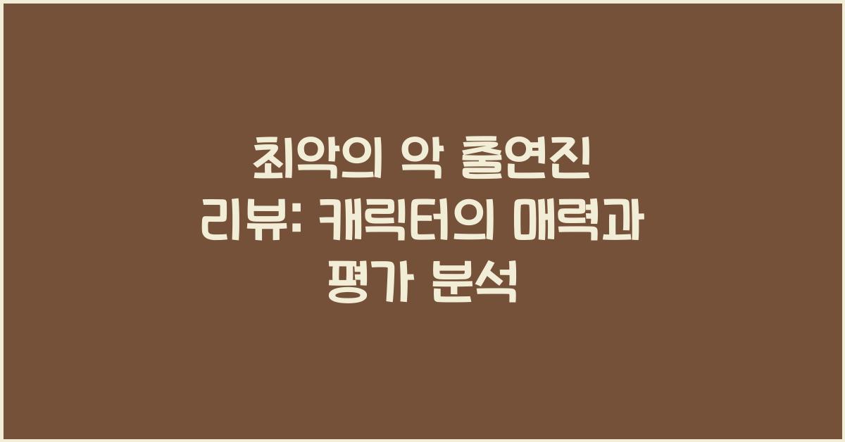 최악의 악 출연진 리뷰: 캐릭터 분석과 평가