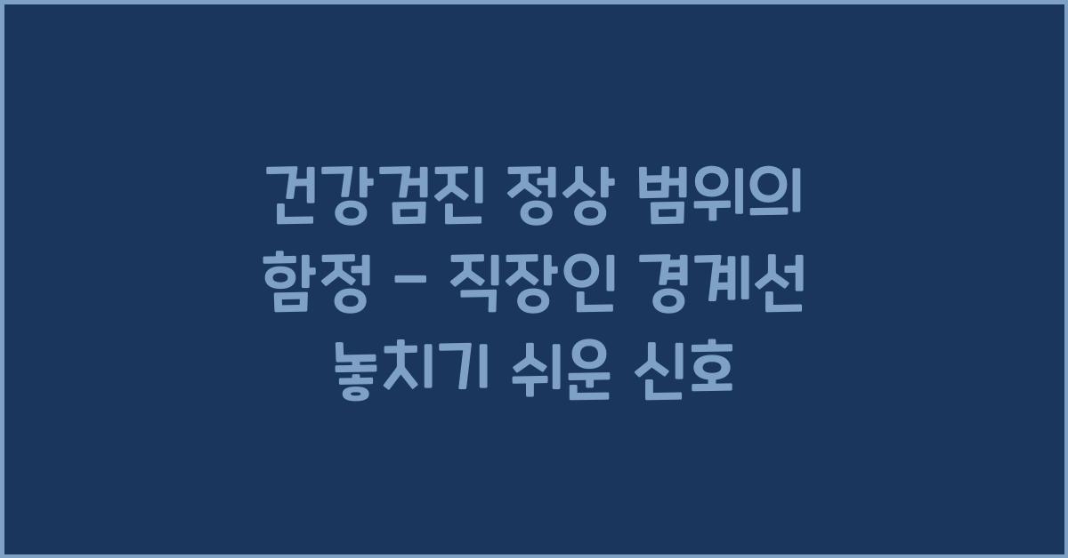 건강검진 정상 범위의 함정 - 직장인이 놓치기 쉬운 경계선