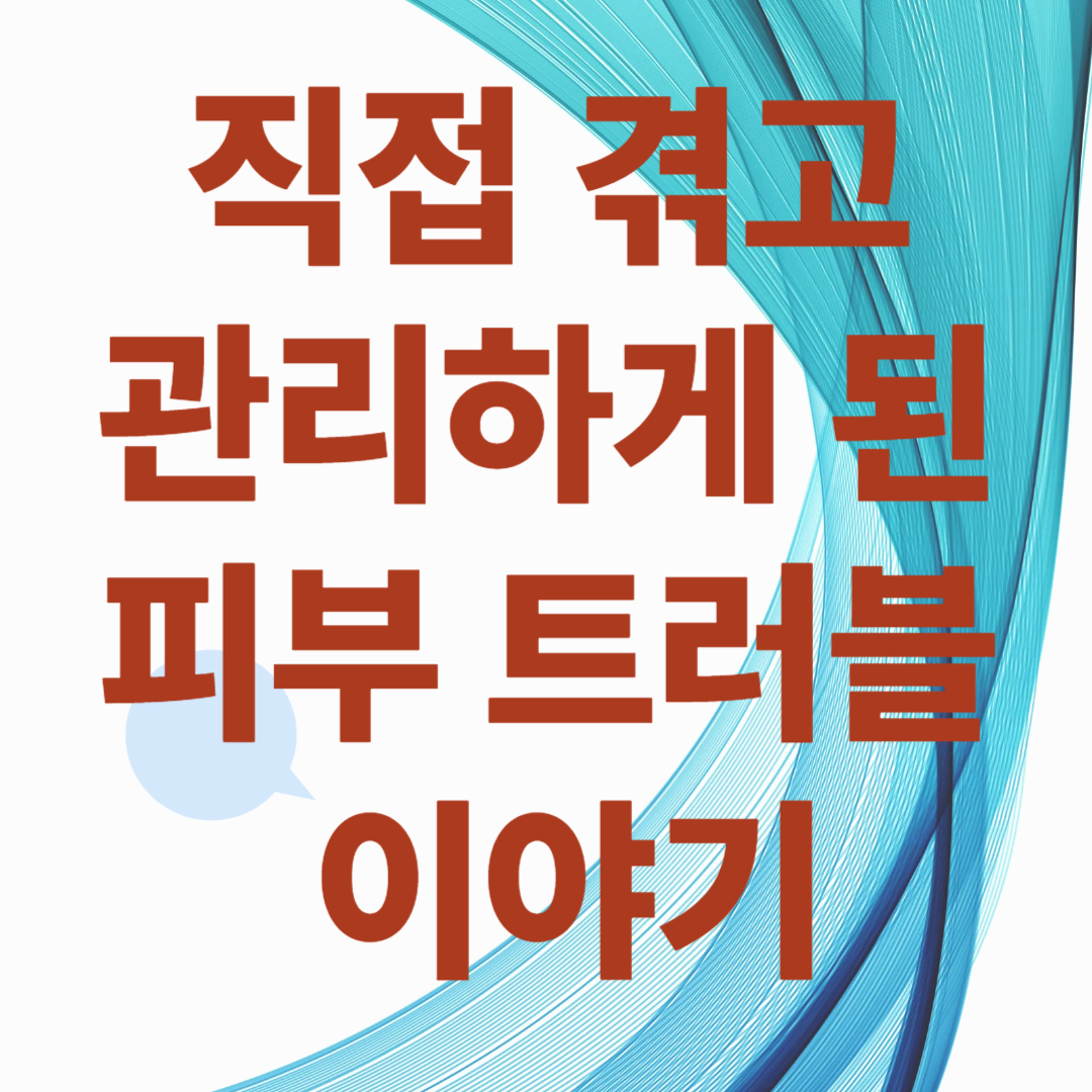 직접 겪고 관리하게 된 피부 트러블 이야기