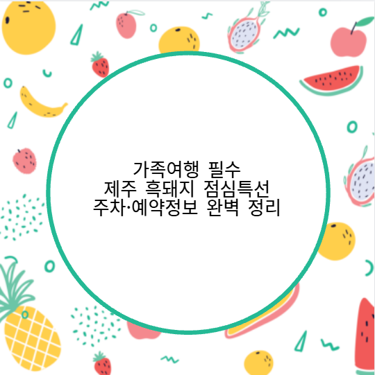 가족여행 필수! 제주 흑돼지 점심특선 주차&middot;예약정보 완벽 정리