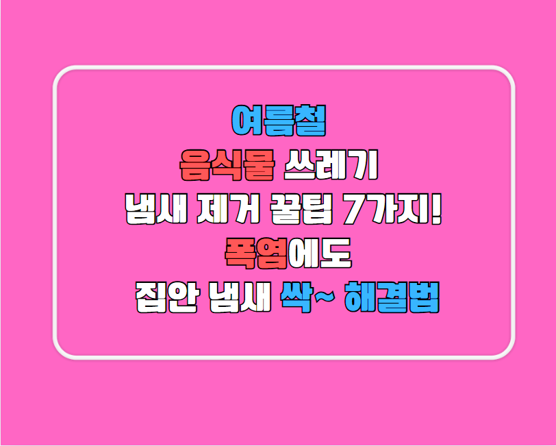 여름철 음식물 쓰레기 냄새 제거 꿀팁 7가지! 폭염에도 집안 냄새 싹~ 해결법
