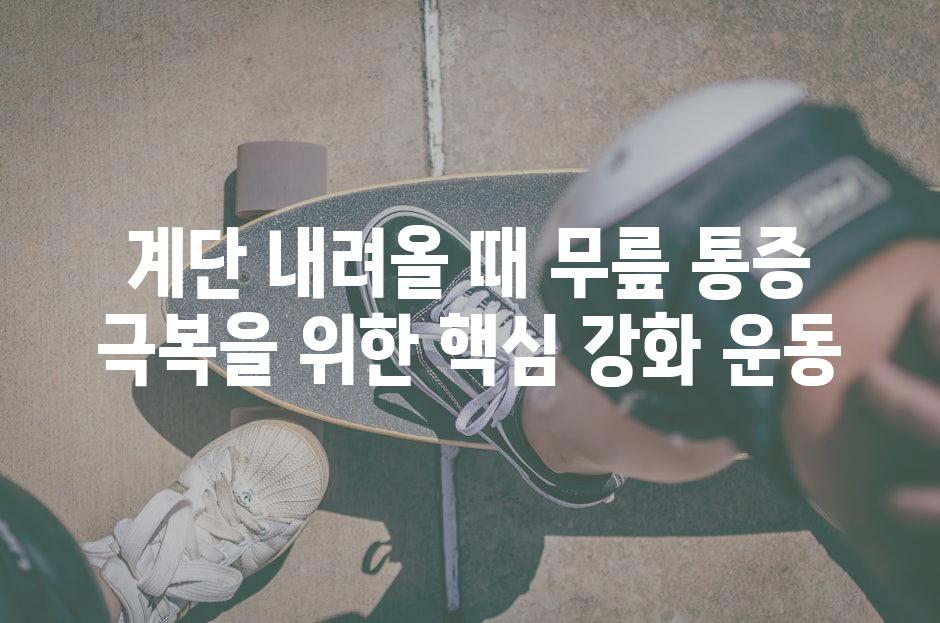 계단 내려올 때 무릎 통증 극복을 위한 핵심 강화 운동