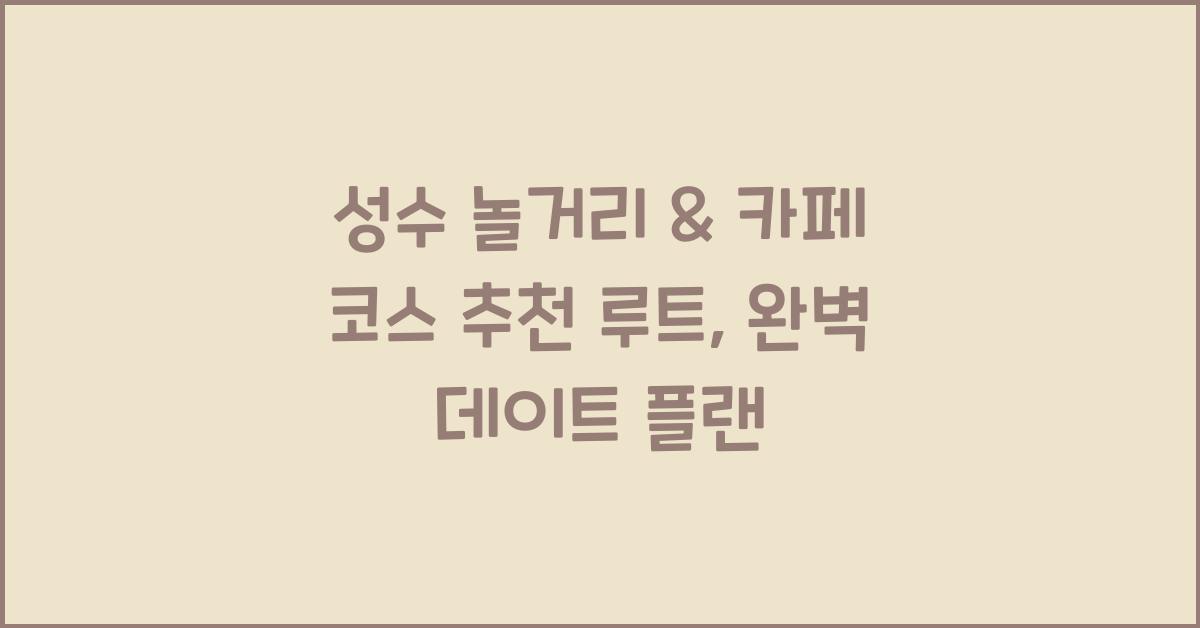 성수 놀거리 & 카페 코스 추천 루트
