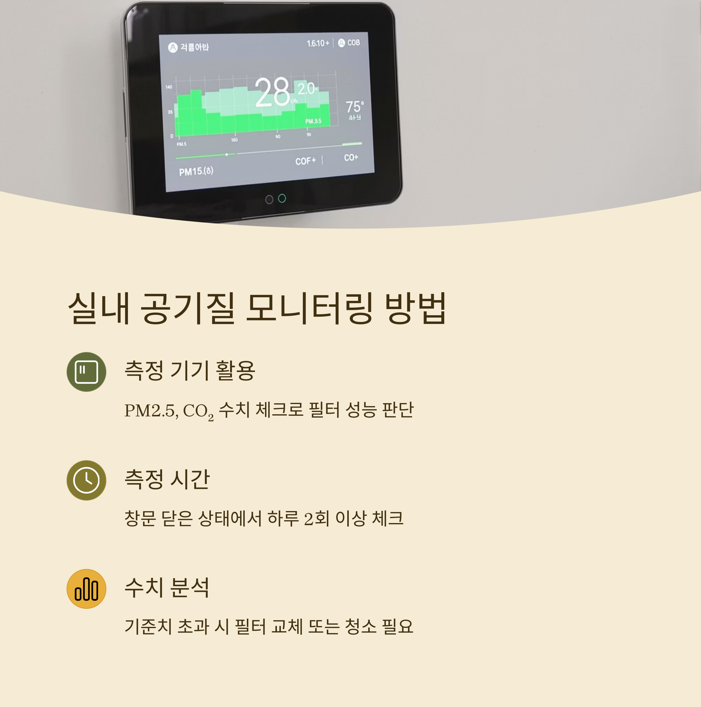 실내 공기질 모니터링 방법

측정 기기 활용

PM2.5, CO₂ 수치 체크로 필터 성능 판단

측정 시간

창문 닫은 상태에서 하루 2회 이상 체크

수치 분석

기준치 초과 시 필터 교체 또는 청소 필요