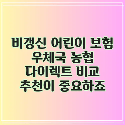 비갱신 어린이 보험 우체국 농협 다이렉트 비교 추천이 중요하죠