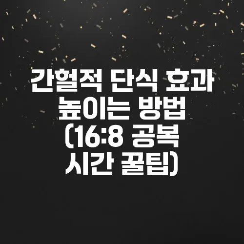 간헐적 단식 효과 높이는 방법 (16:8 공복 시간 꿀팁)