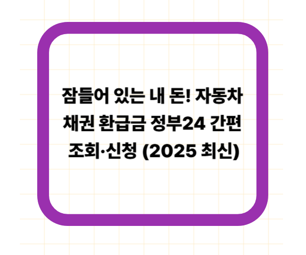 잠들어 있는 내 돈! 자동차 채권 환급금 정부24 간편 조회·신청 (2025 최신)