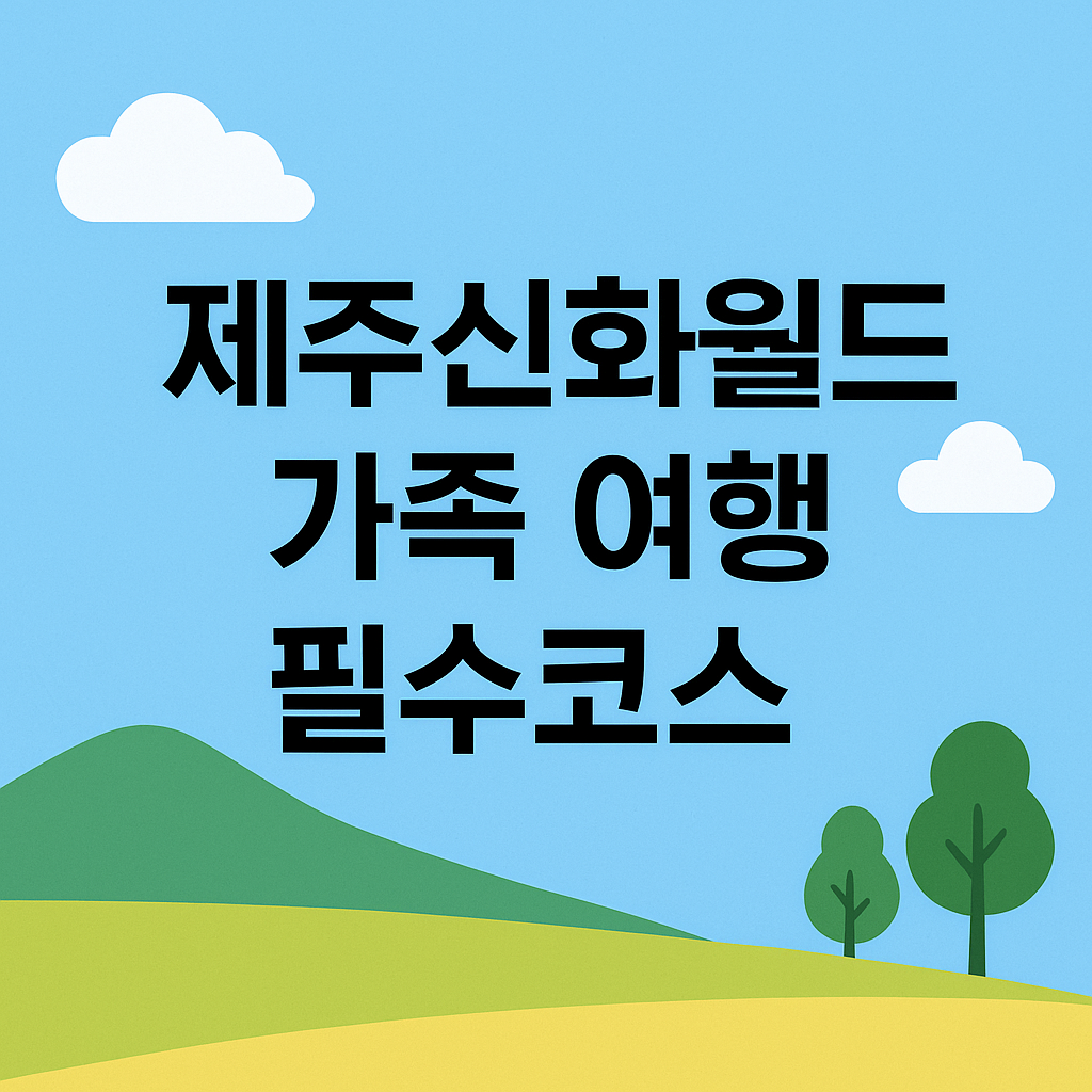 제주 신화 월드 필수 코스