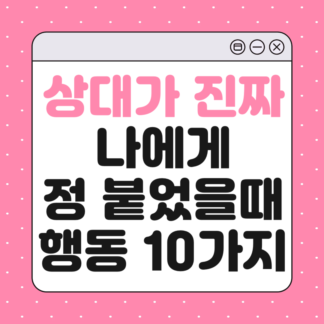 상대가 진짜로 나에게 정이 붙었을 때 나타나는 행동 10가지