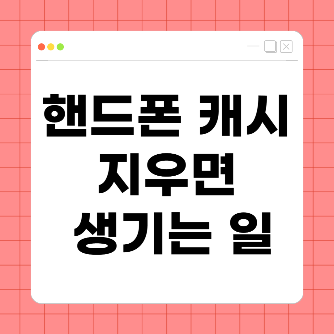 핸드폰 캐시 지우면 생기는 일 – 진짜 효과와 주의할 점 총정리
