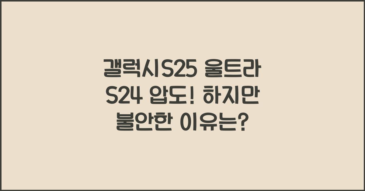 갤럭시S25 울트라 S24 압도! 그래도 걱정되는 이유는?