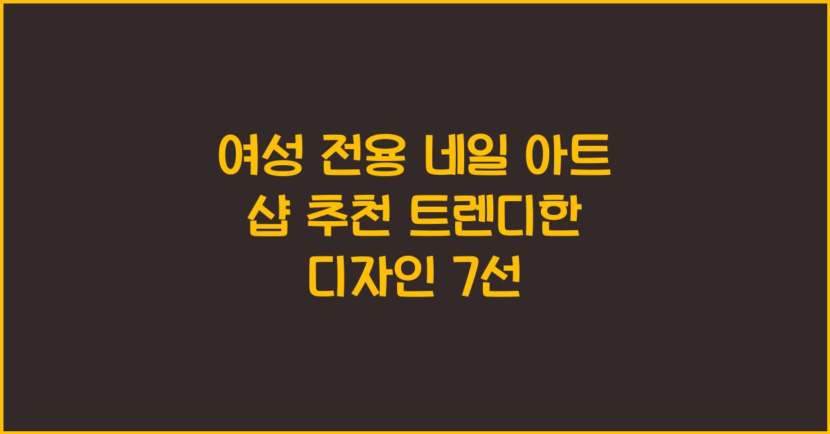 여성 전용 네일 아트 샵 추천! 트렌디한 디자인을 한눈에 확인하세요