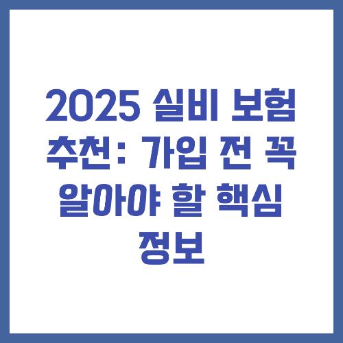 2025 실비 보험 추천: 가입 전 꼭 알아야 할 핵심 정보