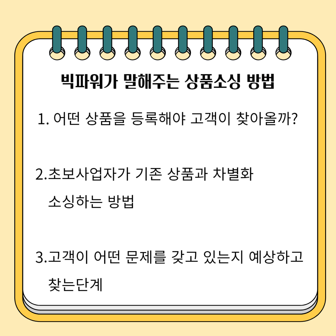 빅파워가 말해주는 상품소싱 방법 1. 어떤 상품을 등록해야 고객이 찾아올까? 2.초보사업자가 기존상품과 차별화 소싱하는 방법 3.고객이 어떤 문제를 갖고 있는지 예상하고 찾는 단계