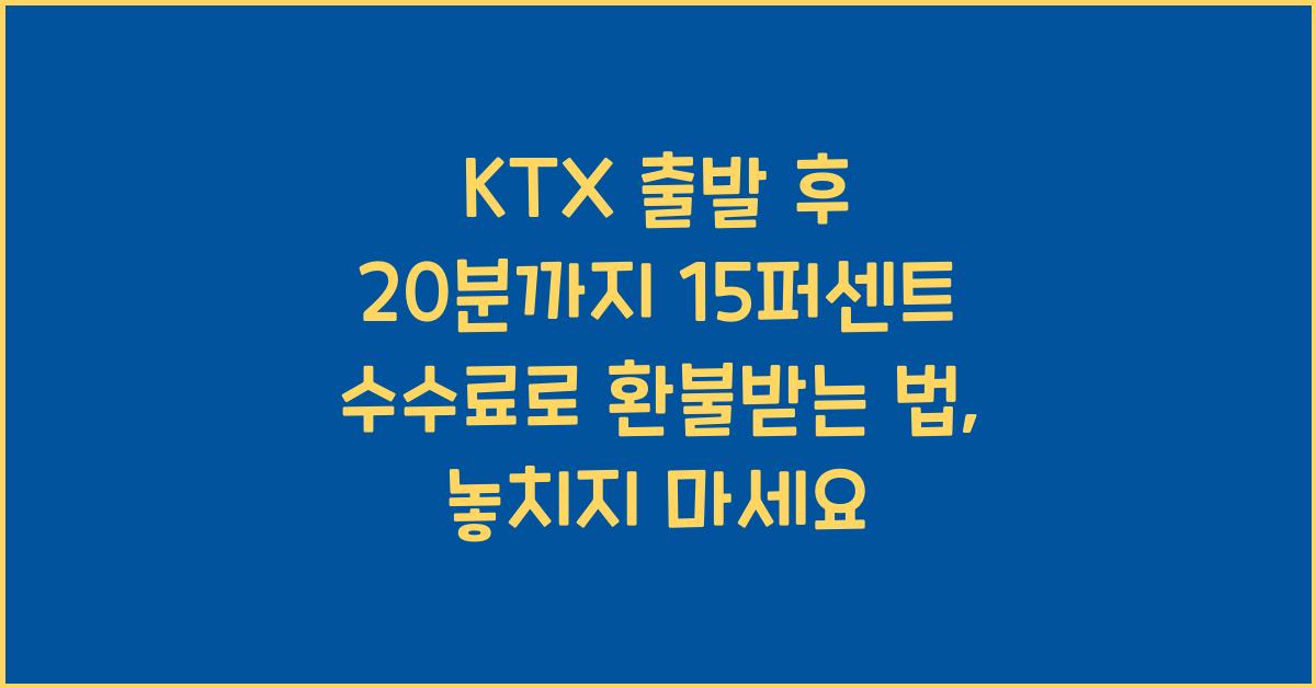 KTX 출발 후 20분까지 15퍼센트 수수료로 환불받는 법, 놓치지 마세요 - KTX 환불 정책 이해하기 KTX 출발 후 20분까지 15퍼센트 수수료로 환불받는 법