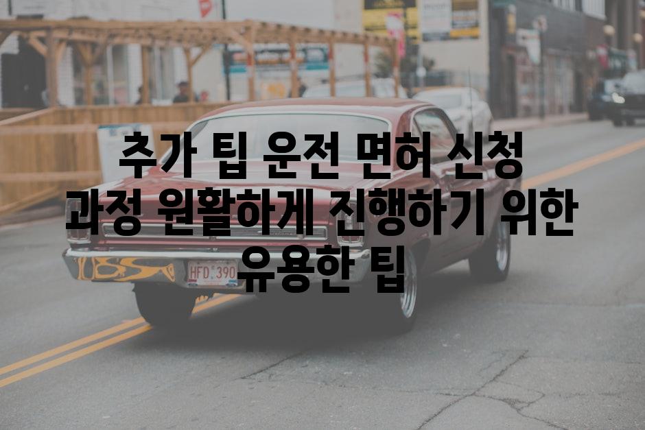 추가 팁 운전 면허 신청 과정 원활하게 진행하기 위한 유용한 팁