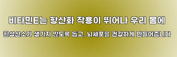  비타민E는 항산화 작용이 뛰어나 우리 몸에 활성산소가 생기지 않도록 돕고, 뇌세포를 건강하게 만들어줍니다