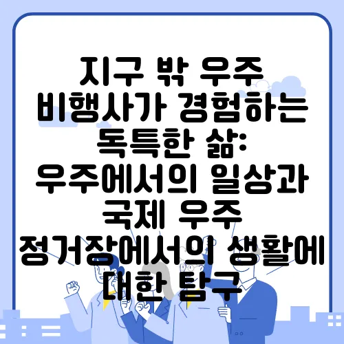지구 밖 우주 비행사가 경험하는 독특한 삶: 우주에서의 일상과 국제 우주 정거장에서의 생활에 대한 탐구