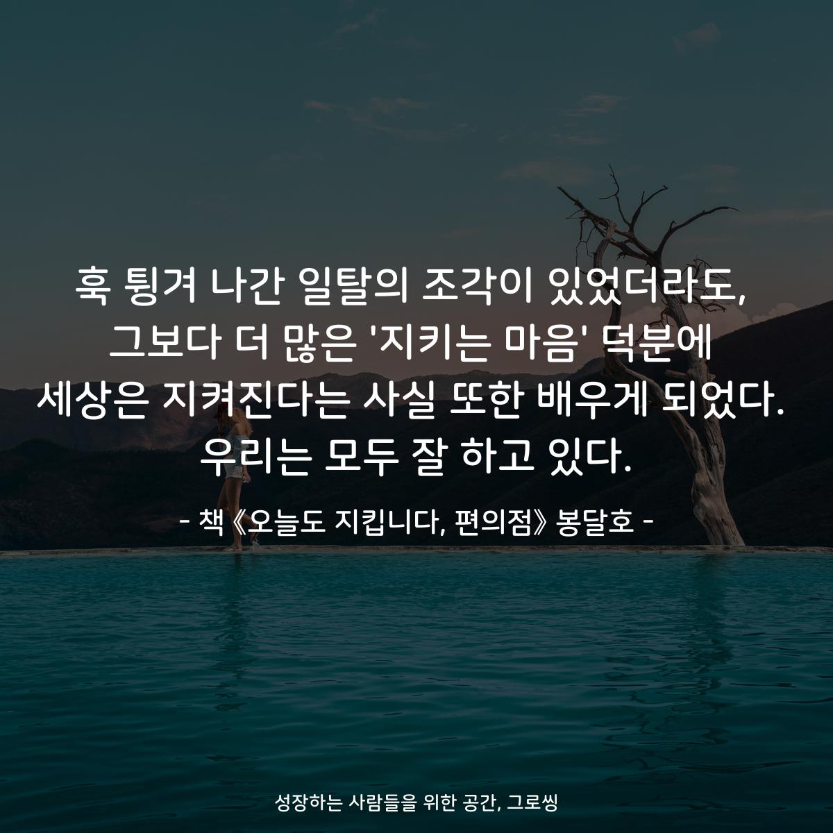 훅 튕겨 나간 일탈의 조각이 있었더라도,
그보다 더 많은 '지키는 마음' 덕분에
세상은 지켜진다는 사실 또한 배우게 되었다.
우리는 모두 잘 하고 있다.