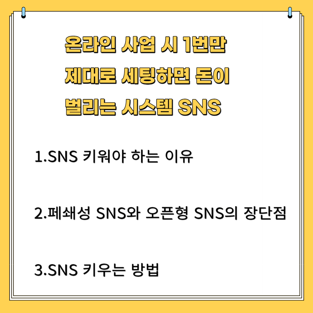 온라인 사업 시 1번만 제대로 세팅하면 돈이 벌리는 시스템 SNS 1.SNS 키워야 하는 이유 2.폐쇄형 SNS와 오픈형 SNS의 장단점 3.SNS 키우는 방법