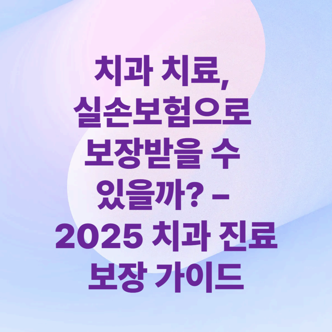 치과 치료, 실손보험으로 보장받을 수 있을까? – 2025 치과 진료 보장 가이드
