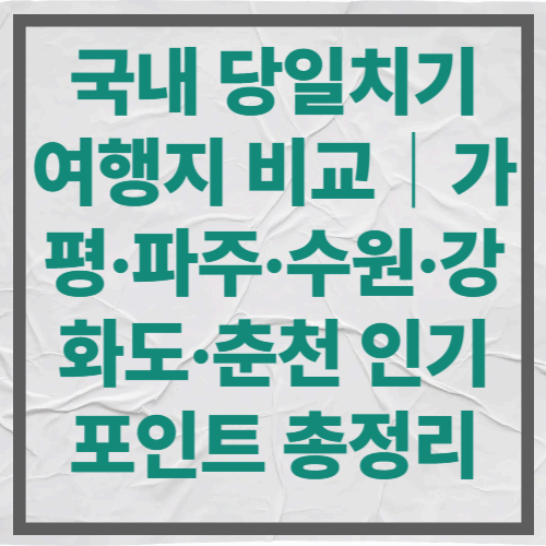 국내 당일치기 여행지 비교｜가평&middot;파주&middot;수원&middot;강화도&middot;춘천 인기 포인트 총정리
