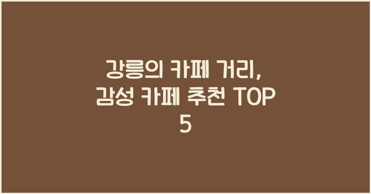 강릉의 카페 거리, 꼭 가봐야 할 감성 카페 추천