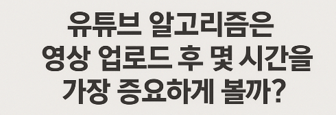 유튜브 알고리즘은 영상 업로드 후 몇 시간을 가장 중요하게 볼까?