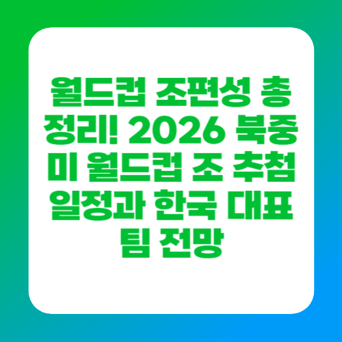 월드컵 조편성 총정리! 2026 북중미 월드컵 조 추첨 일정과 한국 대표팀 전망