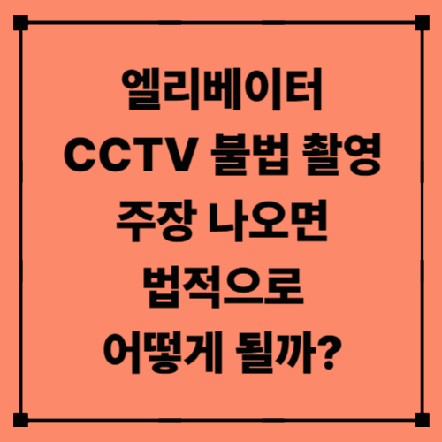 엘리베이터 CCTV, 불법 촬영 주장 나오면 법적으로 어떻게 될까?｜사생활 침해와 정당 촬영의 경계